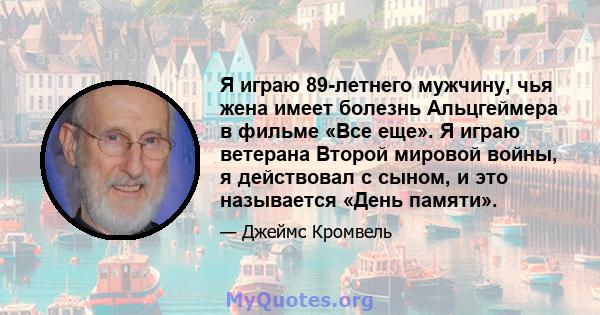 Я играю 89-летнего мужчину, чья жена имеет болезнь Альцгеймера в фильме «Все еще». Я играю ветерана Второй мировой войны, я действовал с сыном, и это называется «День памяти».