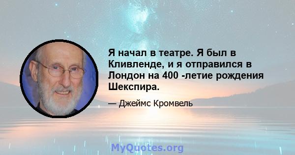 Я начал в театре. Я был в Кливленде, и я отправился в Лондон на 400 -летие рождения Шекспира.