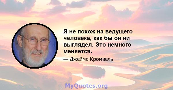 Я не похож на ведущего человека, как бы он ни выглядел. Это немного меняется.