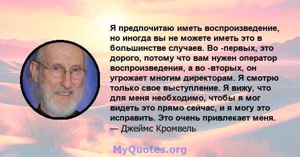 Я предпочитаю иметь воспроизведение, но иногда вы не можете иметь это в большинстве случаев. Во -первых, это дорого, потому что вам нужен оператор воспроизведения, а во -вторых, он угрожает многим директорам. Я смотрю