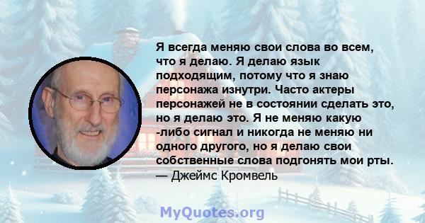 Я всегда меняю свои слова во всем, что я делаю. Я делаю язык подходящим, потому что я знаю персонажа изнутри. Часто актеры персонажей не в состоянии сделать это, но я делаю это. Я не меняю какую -либо сигнал и никогда