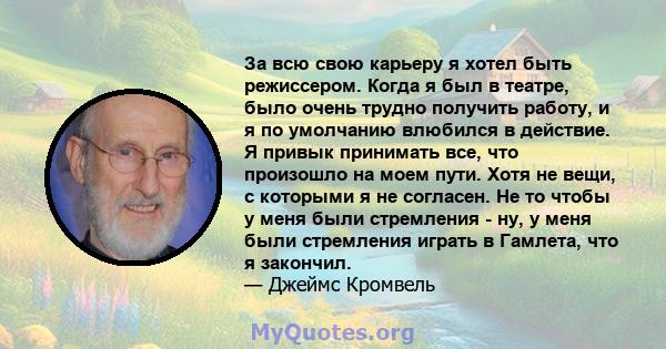 За всю свою карьеру я хотел быть режиссером. Когда я был в театре, было очень трудно получить работу, и я по умолчанию влюбился в действие. Я привык принимать все, что произошло на моем пути. Хотя не вещи, с которыми я