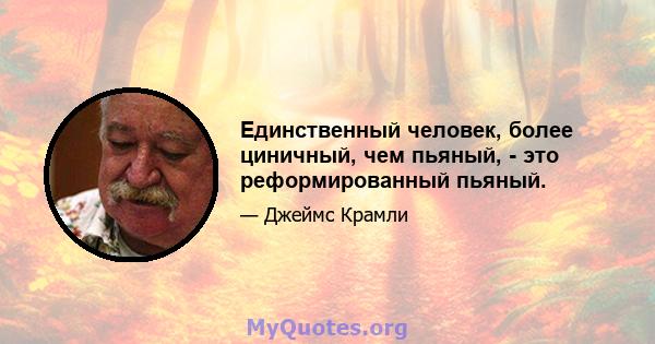 Единственный человек, более циничный, чем пьяный, - это реформированный пьяный.