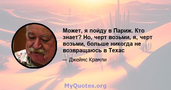 Может, я пойду в Париж. Кто знает? Но, черт возьми, я, черт возьми, больше никогда не возвращаюсь в Техас