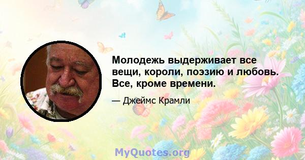 Молодежь выдерживает все вещи, короли, поэзию и любовь. Все, кроме времени.