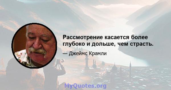 Рассмотрение касается более глубоко и дольше, чем страсть.