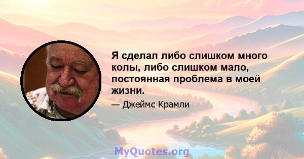 Я сделал либо слишком много колы, либо слишком мало, постоянная проблема в моей жизни.