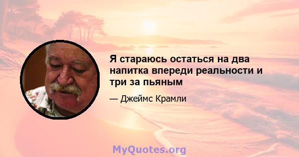 Я стараюсь остаться на два напитка впереди реальности и три за пьяным