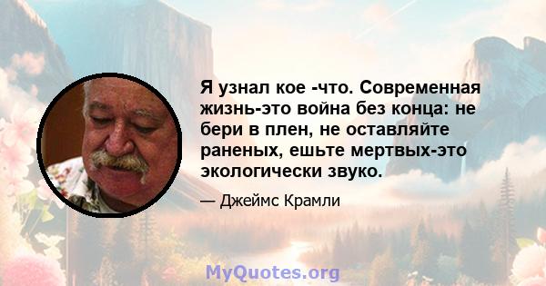 Я узнал кое -что. Современная жизнь-это война без конца: не бери в плен, не оставляйте раненых, ешьте мертвых-это экологически звуко.