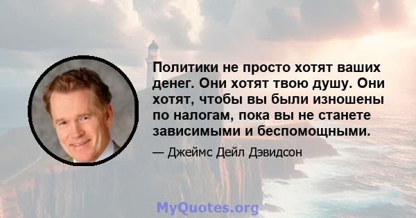 Политики не просто хотят ваших денег. Они хотят твою душу. Они хотят, чтобы вы были изношены по налогам, пока вы не станете зависимыми и беспомощными.