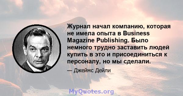 Журнал начал компанию, которая не имела опыта в Business Magazine Publishing. Было немного трудно заставить людей купить в это и присоединиться к персоналу, но мы сделали.