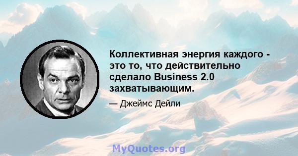 Коллективная энергия каждого - это то, что действительно сделало Business 2.0 захватывающим.