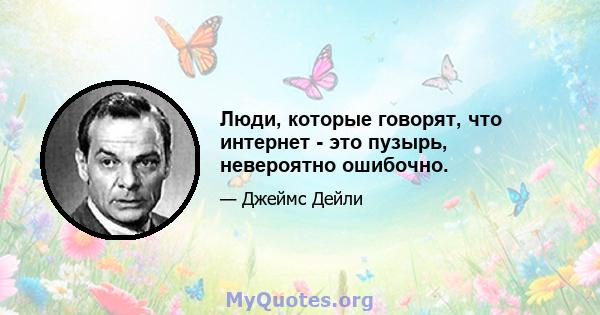 Люди, которые говорят, что интернет - это пузырь, невероятно ошибочно.