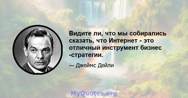 Видите ли, что мы собирались сказать, что Интернет - это отличный инструмент бизнес -стратегии.