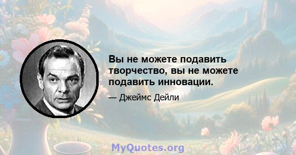 Вы не можете подавить творчество, вы не можете подавить инновации.