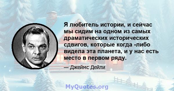 Я любитель истории, и сейчас мы сидим на одном из самых драматических исторических сдвигов, которые когда -либо видела эта планета, и у нас есть место в первом ряду.