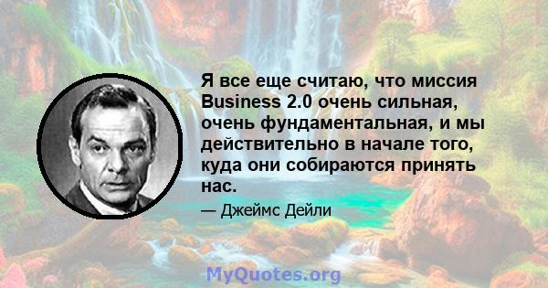 Я все еще считаю, что миссия Business 2.0 очень сильная, очень фундаментальная, и мы действительно в начале того, куда они собираются принять нас.