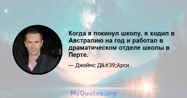 Когда я покинул школу, я ходил в Австралию на год и работал в драматическом отделе школы в Перте.