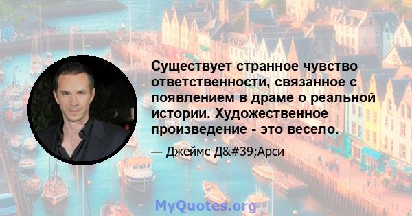 Существует странное чувство ответственности, связанное с появлением в драме о реальной истории. Художественное произведение - это весело.