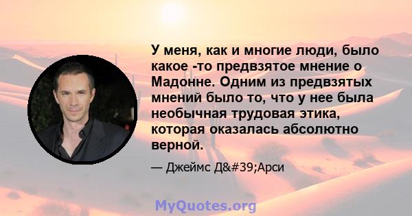 У меня, как и многие люди, было какое -то предвзятое мнение о Мадонне. Одним из предвзятых мнений было то, что у нее была необычная трудовая этика, которая оказалась абсолютно верной.