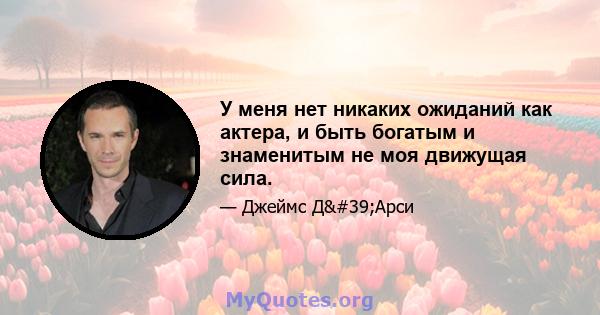 У меня нет никаких ожиданий как актера, и быть богатым и знаменитым не моя движущая сила.