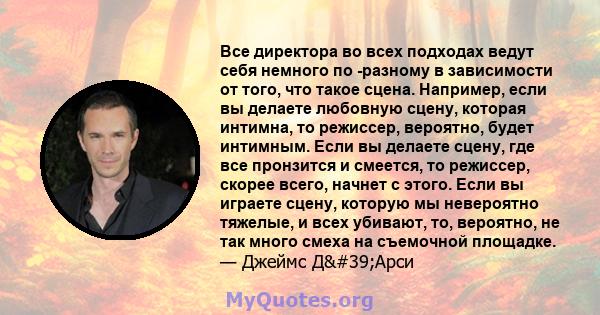 Все директора во всех подходах ведут себя немного по -разному в зависимости от того, что такое сцена. Например, если вы делаете любовную сцену, которая интимна, то режиссер, вероятно, будет интимным. Если вы делаете