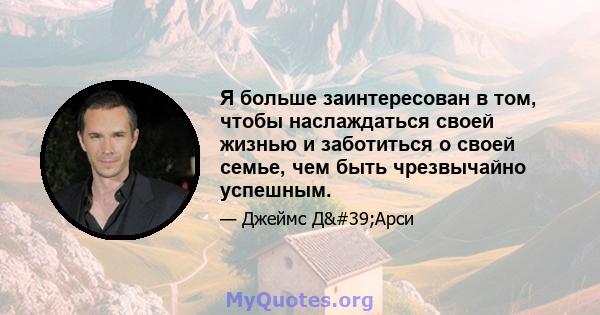 Я больше заинтересован в том, чтобы наслаждаться своей жизнью и заботиться о своей семье, чем быть чрезвычайно успешным.