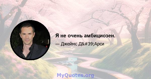 Я не очень амбициозен.