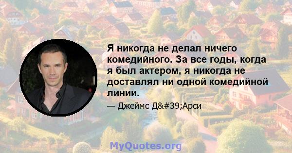 Я никогда не делал ничего комедийного. За все годы, когда я был актером, я никогда не доставлял ни одной комедийной линии.