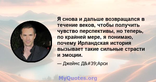 Я снова и дальше возвращался в течение веков, чтобы получить чувство перспективы, но теперь, по крайней мере, я понимаю, почему Ирландская история вызывает такие сильные страсти и эмоции.