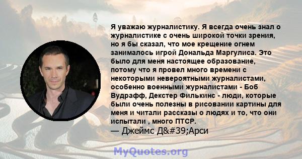 Я уважаю журналистику. Я всегда очень знал о журналистике с очень широкой точки зрения, но я бы сказал, что мое крещение огнем занималось игрой Дональда Маргулиса. Это было для меня настоящее образование, потому что я