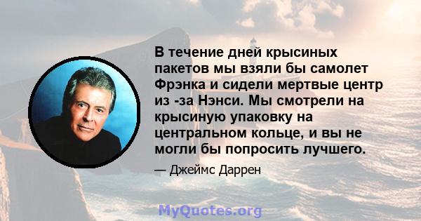 В течение дней крысиных пакетов мы взяли бы самолет Фрэнка и сидели мертвые центр из -за Нэнси. Мы смотрели на крысиную упаковку на центральном кольце, и вы не могли бы попросить лучшего.