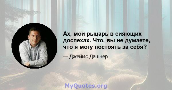 Ах, мой рыцарь в сияющих доспехах. Что, вы не думаете, что я могу постоять за себя?