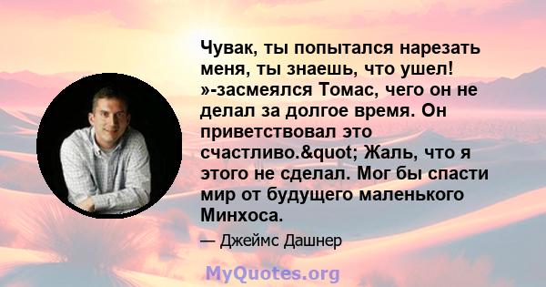 Чувак, ты попытался нарезать меня, ты знаешь, что ушел! »-засмеялся Томас, чего он не делал за долгое время. Он приветствовал это счастливо." Жаль, что я этого не сделал. Мог бы спасти мир от будущего маленького