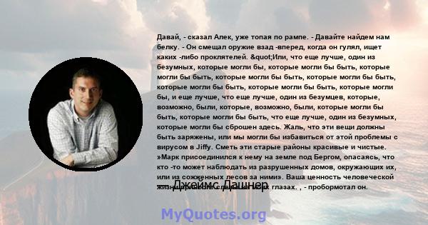 Давай, - сказал Алек, уже топая по рампе. - Давайте найдем нам белку. - Он смещал оружие взад -вперед, когда он гулял, ищет каких -либо проклятелей. "Или, что еще лучше, один из безумных, которые могли бы, которые