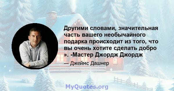 Другими словами, значительная часть вашего необычайного подарка происходит из того, что вы очень хотите сделать добро ». -Мастер Джордж Джордж