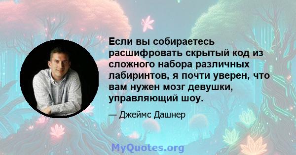 Если вы собираетесь расшифровать скрытый код из сложного набора различных лабиринтов, я почти уверен, что вам нужен мозг девушки, управляющий шоу.