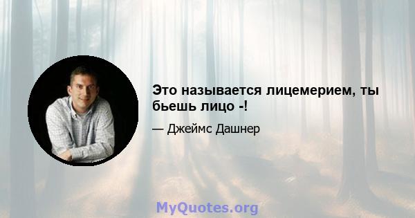 Это называется лицемерием, ты бьешь лицо -!