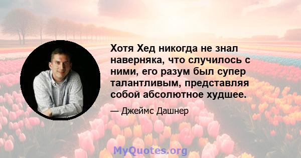 Хотя Хед никогда не знал наверняка, что случилось с ними, его разум был супер талантливым, представляя собой абсолютное худшее.