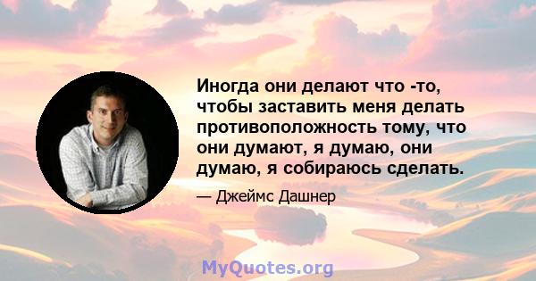 Иногда они делают что -то, чтобы заставить меня делать противоположность тому, что они думают, я думаю, они думаю, я собираюсь сделать.