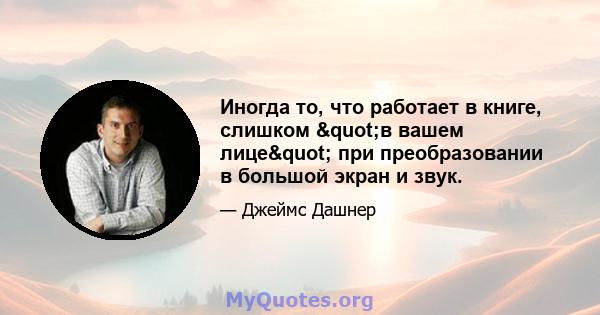 Иногда то, что работает в книге, слишком "в вашем лице" при преобразовании в большой экран и звук.