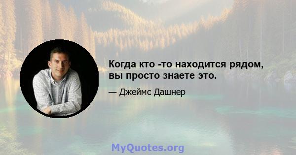 Когда кто -то находится рядом, вы просто знаете это.