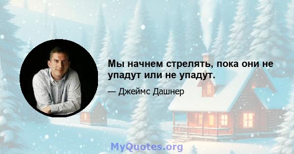 Мы начнем стрелять, пока они не упадут или не упадут.