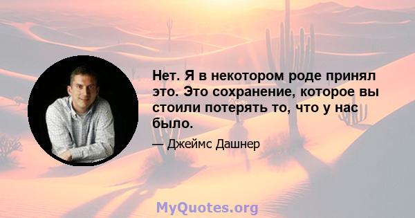 Нет. Я в некотором роде принял это. Это сохранение, которое вы стоили потерять то, что у нас было.