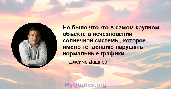 Но было что -то в самом крупном объекте в исчезновении солнечной системы, которое имело тенденцию нарушать нормальные графики.