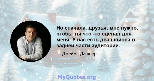 Но сначала, друзья, мне нужно, чтобы ты что -то сделал для меня. У нас есть два шпиона в задней части аудитории.