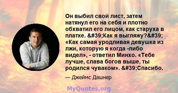 Он выбил свой лист, затем натянул его на себя и плотно обхватил его лицом, как старуха в платке. 'Как я выгляжу?' «Как самая уродливая девушка из лжи, которую я когда -либо видел», - ответил Минхо. «Тебе лучше,