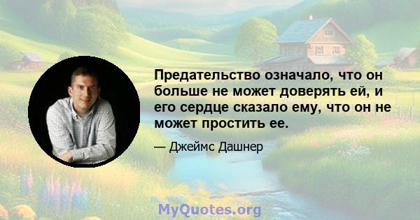 Предательство означало, что он больше не может доверять ей, и его сердце сказало ему, что он не может простить ее.