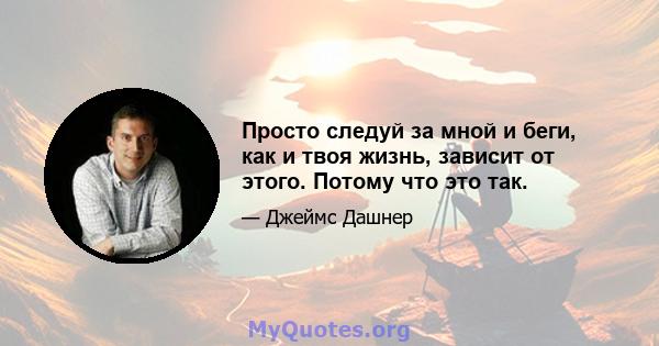 Просто следуй за мной и беги, как и твоя жизнь, зависит от этого. Потому что это так.