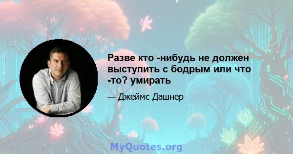 Разве кто -нибудь не должен выступить с бодрым или что -то? умирать